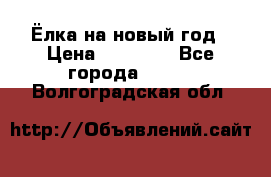 Ёлка на новый год › Цена ­ 30 000 - Все города  »    . Волгоградская обл.